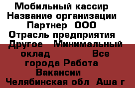 Мобильный кассир › Название организации ­ Партнер, ООО › Отрасль предприятия ­ Другое › Минимальный оклад ­ 40 000 - Все города Работа » Вакансии   . Челябинская обл.,Аша г.